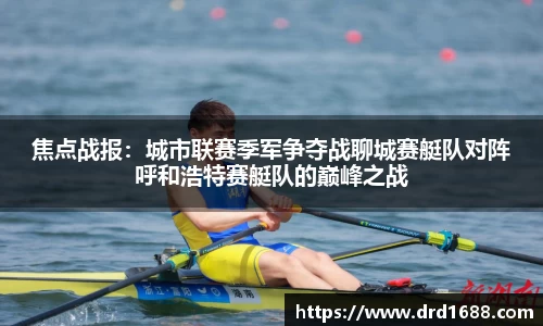 焦点战报：城市联赛季军争夺战聊城赛艇队对阵呼和浩特赛艇队的巅峰之战