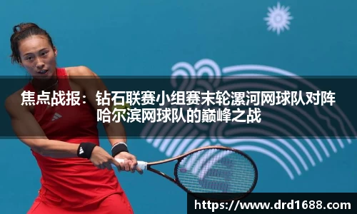 焦点战报：钻石联赛小组赛末轮漯河网球队对阵哈尔滨网球队的巅峰之战