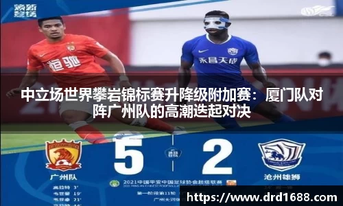 中立场世界攀岩锦标赛升降级附加赛：厦门队对阵广州队的高潮迭起对决