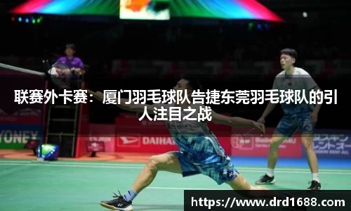联赛外卡赛：厦门羽毛球队告捷东莞羽毛球队的引人注目之战