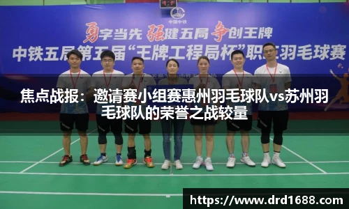焦点战报：邀请赛小组赛惠州羽毛球队vs苏州羽毛球队的荣誉之战较量