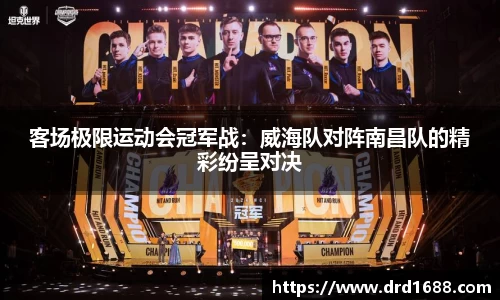 客场极限运动会冠军战：威海队对阵南昌队的精彩纷呈对决