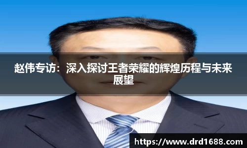 赵伟专访：深入探讨王者荣耀的辉煌历程与未来展望