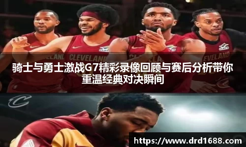 骑士与勇士激战G7精彩录像回顾与赛后分析带你重温经典对决瞬间